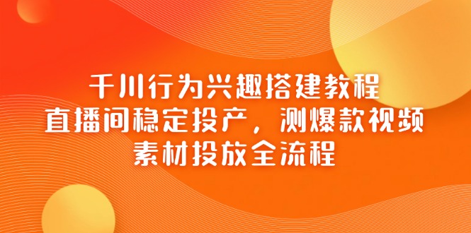 千川行为兴趣搭建教程，直播间稳定投产，测爆款视频，素材投放全流程-艾客创业网