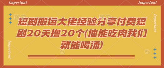 短剧搬运大佬经验分享付费短剧20天撸20个(他能吃肉我们就能喝汤)-艾客创业网