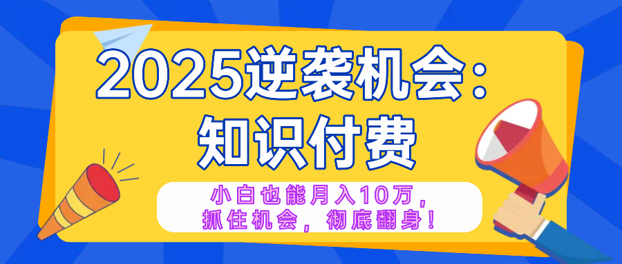 2025逆袭项目——知识付费，小白也能月入10万年入百万，抓住机会彻底翻…-艾客创业网
