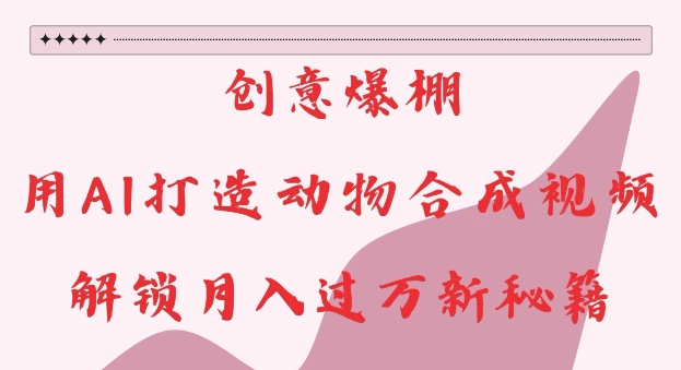 创意爆棚，用AI打造动物合成视频，解锁月入过W新秘籍【揭秘】-艾客创业网