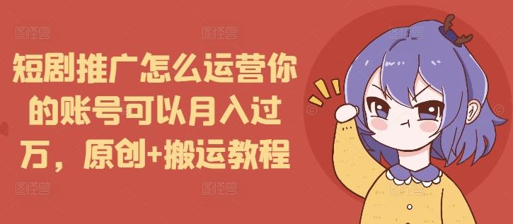短剧推广怎么运营你的账号可以月入过万，原创+搬运教程-艾客创业网