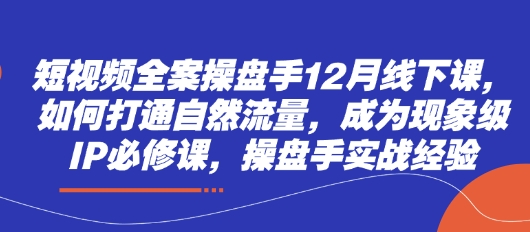 短视频全案操盘手12月线下课，如何打通自然流量，成为现象级IP必修课，操盘手实战经验-艾客创业网