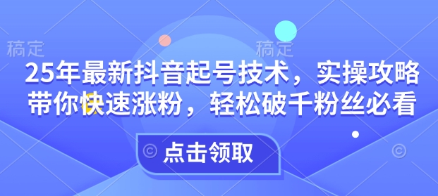 25年最新抖音起号技术，实操攻略带你快速涨粉，轻松破千粉丝必看-艾客创业网