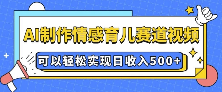 AI 制作情感育儿赛道视频，可以轻松实现日收入5张【揭秘】-艾客创业网