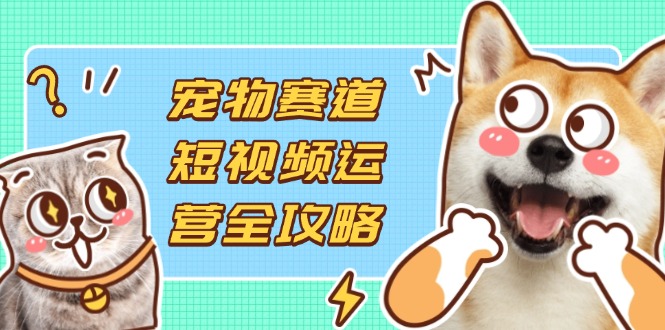 宠物赛道短视频运营全攻略，选品拍摄剪辑实操，实现流量到收益转化-艾客创业网