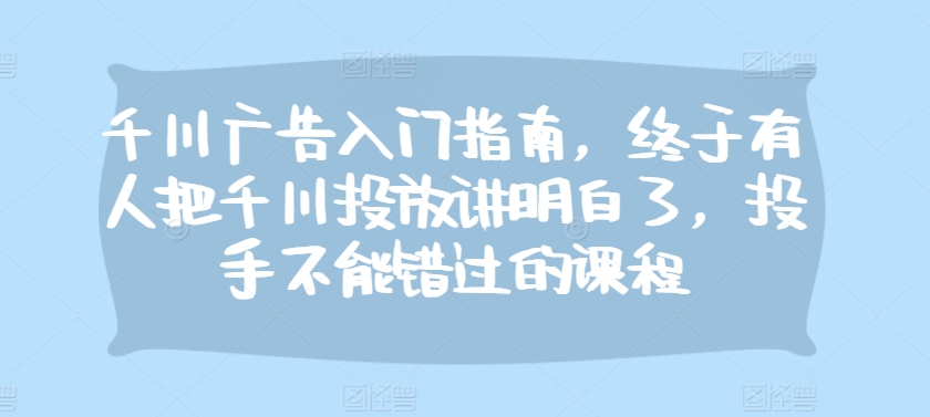 千川广告入门指南，终于有人把千川投放讲明白了，投手不能错过的课程-艾客创业网