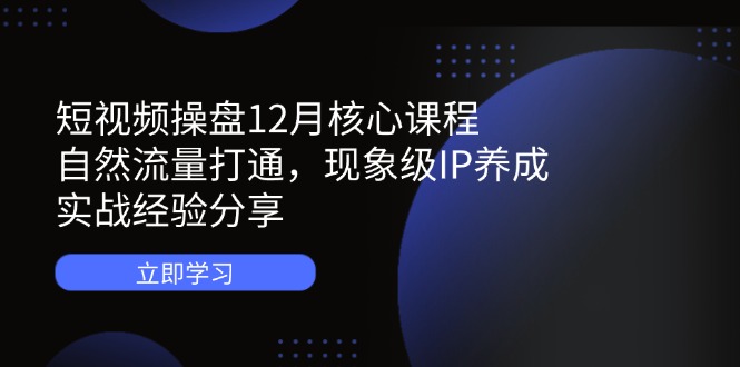 短视频操盘12月核心课程：自然流量打通，现象级IP养成，实战经验分享-艾客创业网