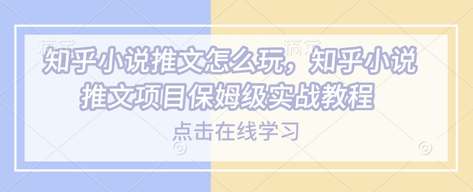 知乎小说推文怎么玩，知乎小说推文项目保姆级实战教程-艾客创业网