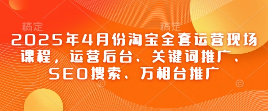 2025年4月份淘宝全套运营现场课程，运营后台、关键词推广、SEO搜索、万相台推广-艾客创业网