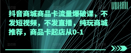 抖音商城商品卡流量爆破课，不发短视频，不发直播，纯玩商城推荐，商品卡起店从0-1-艾客创业网