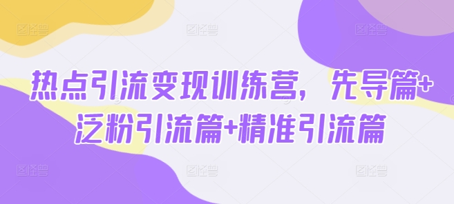 热点引流变现训练营，先导篇+泛粉引流篇+精准引流篇-艾客创业网