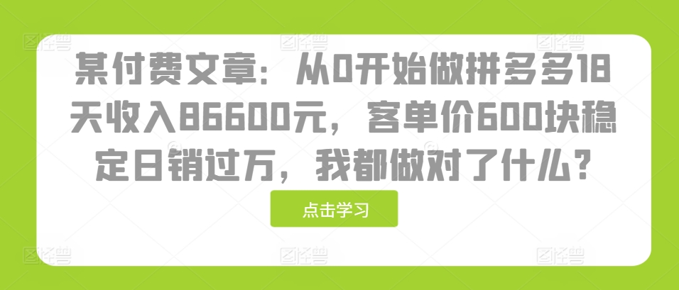 某付费文章：从0开始做拼多多18天收入86600元，客单价600块稳定日销过万，我都做对了什么?-艾客创业网