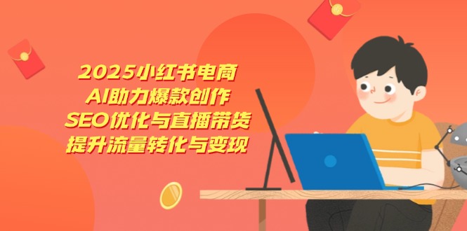 2025小红书电商，AI助力爆款创作，SEO优化与直播带货，提升流量转化与变现-艾客创业网