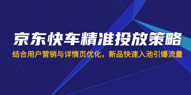 京东快车精准投放策略，结合用户营销与详情页优化，新品快速入池引爆流量-艾客创业网