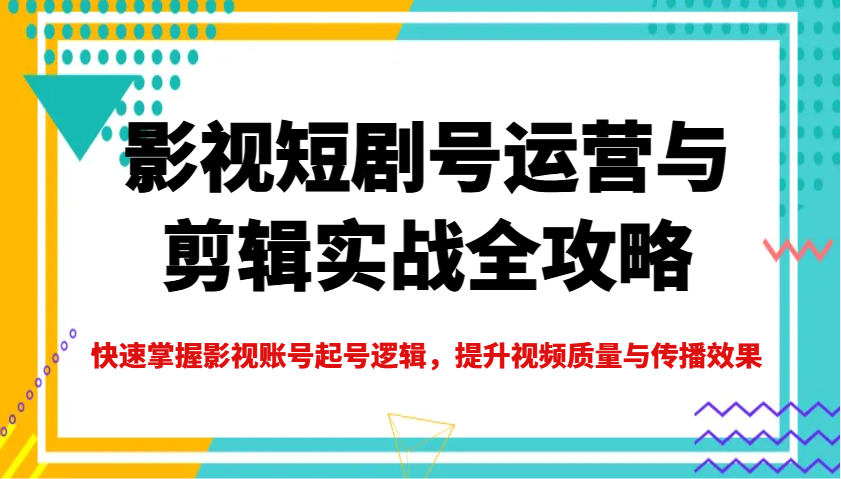 影视短剧号运营与剪辑实战全攻略，快速掌握影视账号起号逻辑，提升视频质量与传播效果-艾客创业网