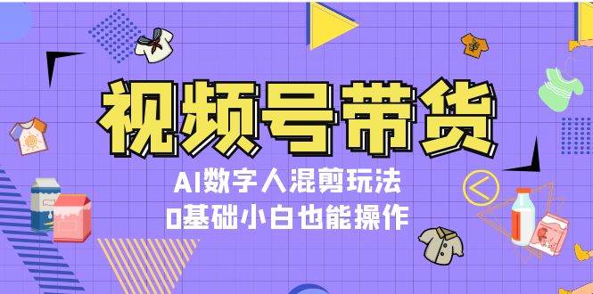 视频号带货，AI数字人混剪玩法，0基础小白也能操作-艾客创业网