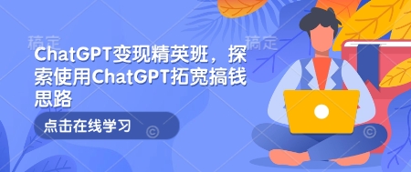 ChatGPT变现精英班，探索使用ChatGPT拓宽搞钱思路-艾客创业网