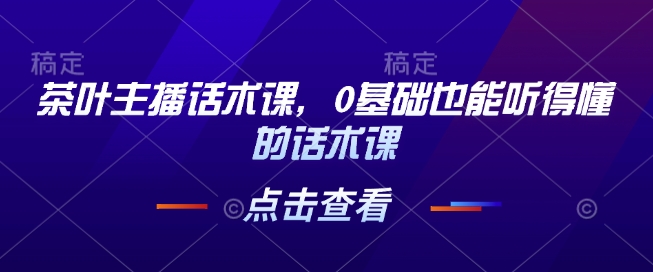 茶叶主播话术课，0基础也能听得懂的话术课-艾客创业网
