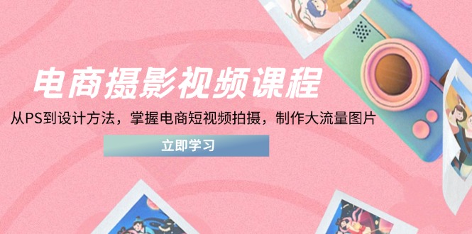 电商摄影视频课程，从PS到设计方法，掌握电商短视频拍摄，制作大流量图片-艾客创业网