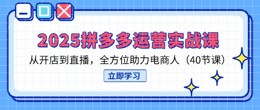 2025拼多多运营实战课，从开店到直播，全方位助力电商人(40节课-艾客创业网