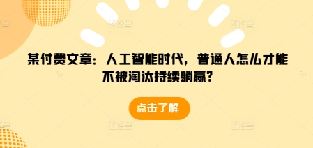 某付费文章：人工智能时代，普通人怎么才能不被淘汰持续躺赢?-艾客创业网