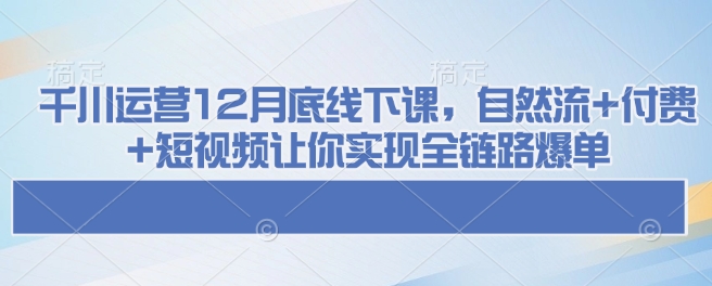 千川运营12月底线下课，自然流+付费+短视频让你实现全链路爆单-艾客创业网