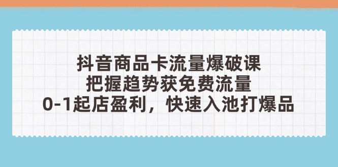 抖音商品卡流量爆破课：把握趋势获免费流量，0-1起店盈利，快速入池打爆品-艾客创业网