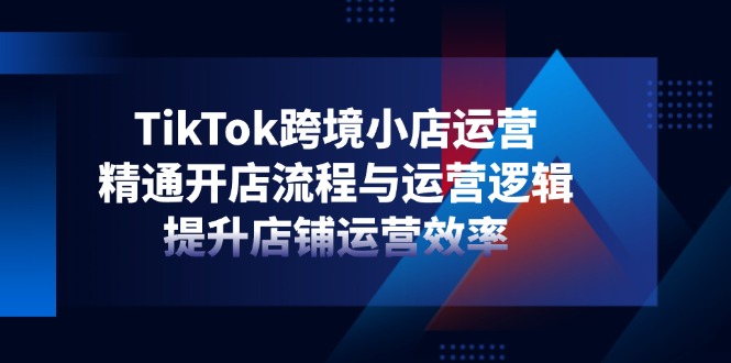 TikTok跨境小店运营，精通开店流程与运营逻辑，提升店铺运营效率-艾客创业网