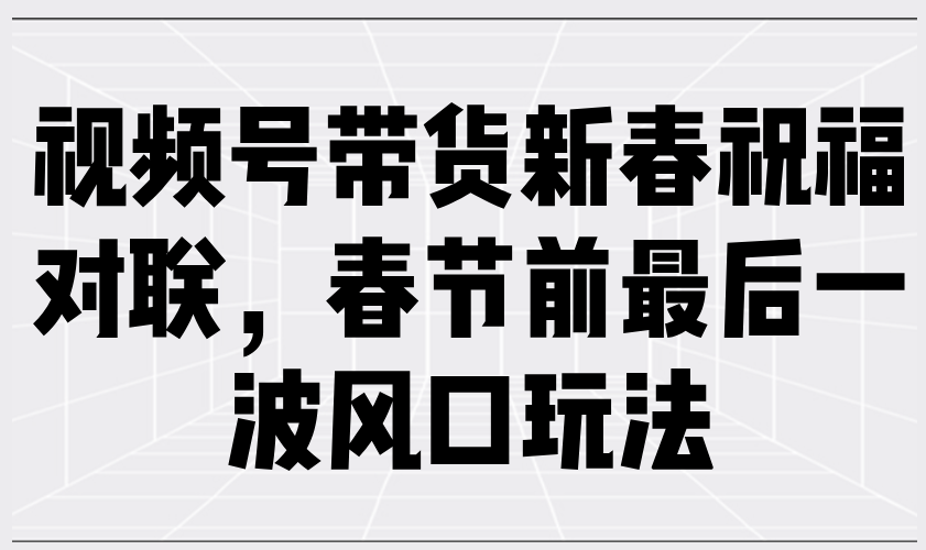 视频号带货新春祝福对联，春节前最后一波风口玩法-艾客创业网