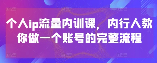 个人ip流量内训课，内行人教你做一个账号的完整流程-艾客创业网