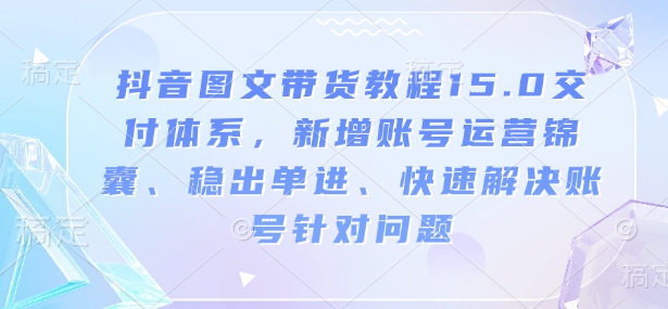 抖音图文带货教程15.0交付体系，新增账号运营锦囊、稳出单进、快速解决账号针对问题-艾客创业网