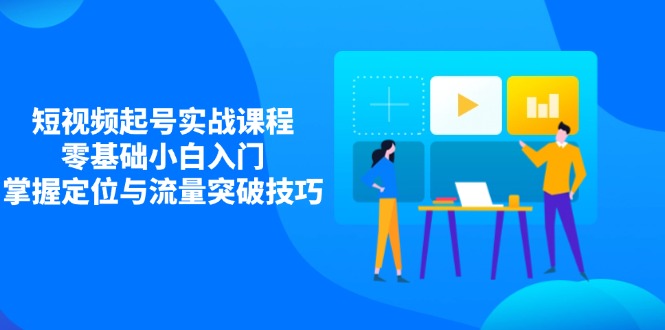 短视频起号实战课程，零基础小白入门，掌握定位与流量突破技巧-艾客创业网