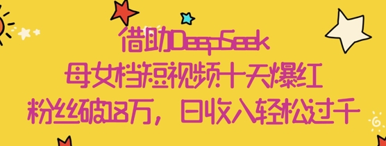 借助DeepSeek，母女档短视频十天爆红，粉丝破18W，日收入轻松几张-艾客创业网