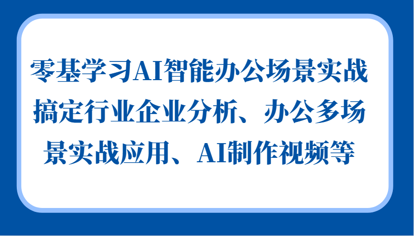 零基学习AI智能办公场景实战，搞定行业企业分析、办公多场景实战应用、AI制作视频等-艾客创业网