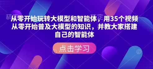 从零开始玩转大模型和智能体，?用35个视频从零开始普及大模型的知识，并教大家搭建自己的智能体-艾客创业网