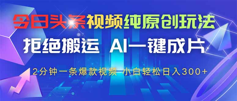 今日头条视频纯原创玩法，AI一键成片，2分钟一条视频，轻松日入300+-艾客创业网