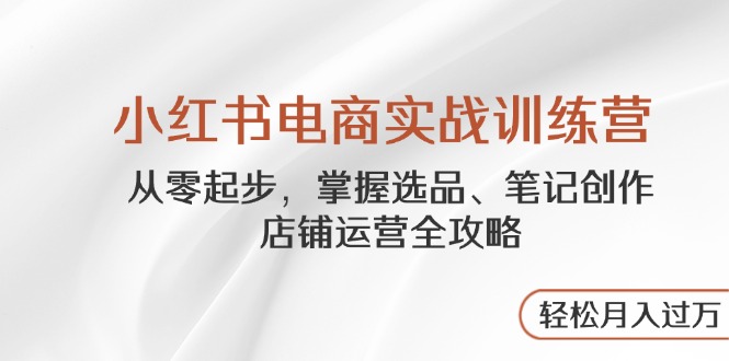 小红书电商实战训练营，从零起步，掌握选品、笔记创作、店铺运营全攻略…-艾客创业网