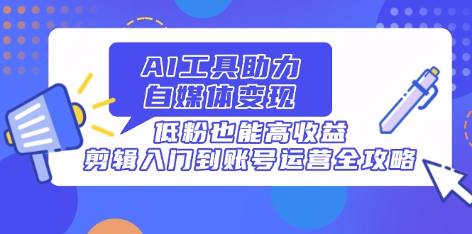 AI工具助力自媒体变现，低粉也能高收益，剪辑入门到账号运营全攻略-艾客创业网