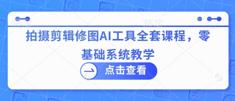 拍摄剪辑修图AI工具全套课程，零基础系统教学-艾客创业网