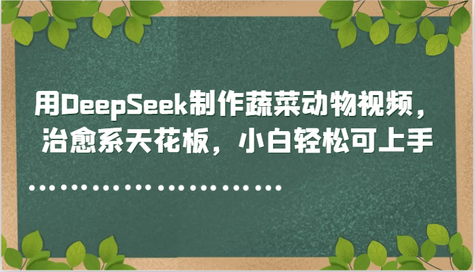 用DeepSeek制作蔬菜动物视频，治愈系天花板，小白轻松可上手-艾客创业网