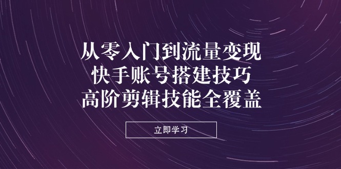 从零入门到流量变现，快手账号搭建技巧，高阶剪辑技能全覆盖-艾客创业网