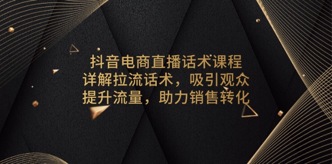 抖音电商直播话术课程，详解拉流话术，吸引观众，提升流量，助力销售转化-艾客创业网