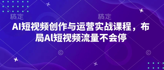 AI短视频创作与运营实战课程，布局Al短视频流量不会停-艾客创业网