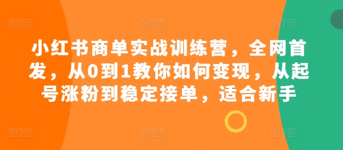 小红书商单实战训练营，全网首发，从0到1教你如何变现，从起号涨粉到稳定接单，适合新手-艾客创业网