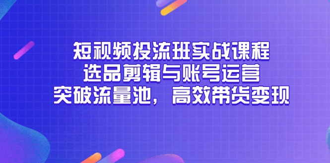 短视频投流班实战课程，选品剪辑与账号运营，突破流量池，高效带货变现-艾客创业网