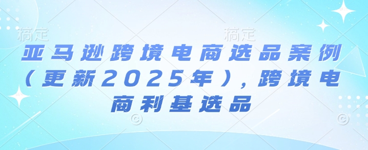 亚马逊跨境电商选品案例(更新2025年3月)，跨境电商利基选品-艾客创业网