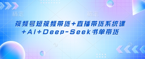 视频号短视频带货+直播带货系统课+AI+Deep-Seek书单带货-艾客创业网