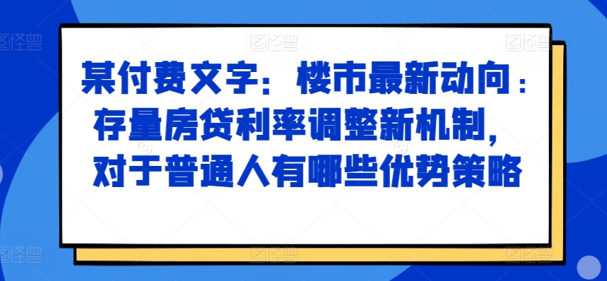 某付费文章：楼市最新动向，存量房贷利率调整新机制，对于普通人有哪些优势策略-艾客创业网