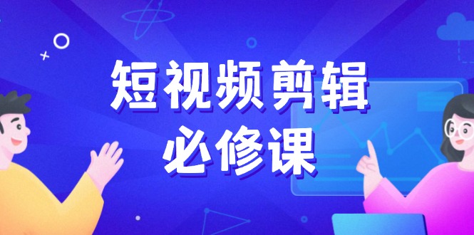 短视频剪辑必修课，百万剪辑师成长秘籍，找素材、拆片、案例拆解-艾客创业网