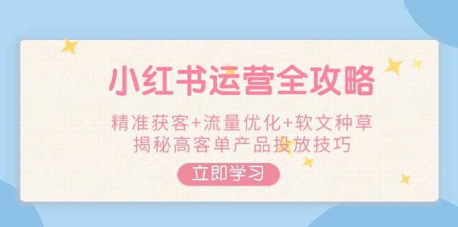 小红书运营全攻略，精准获客+流量优化+软文种草，揭秘高客单产品投放技巧-艾客创业网